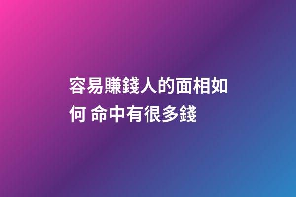 容易賺錢人的面相如何 命中有很多錢